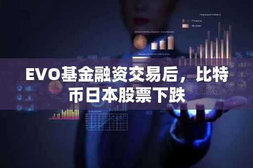 EVO基金融资交易后,比特币日本股票下跌