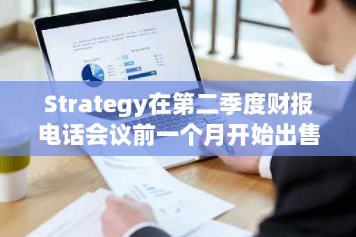 Strategy在第二季度财报电话会议前一个月开始出售比特币