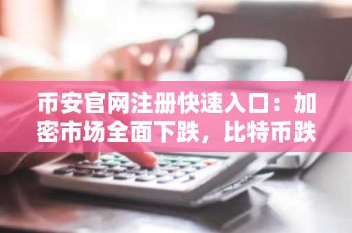 币安官网注册快速入口:加密市场全面下跌,比特币跌破63000美元