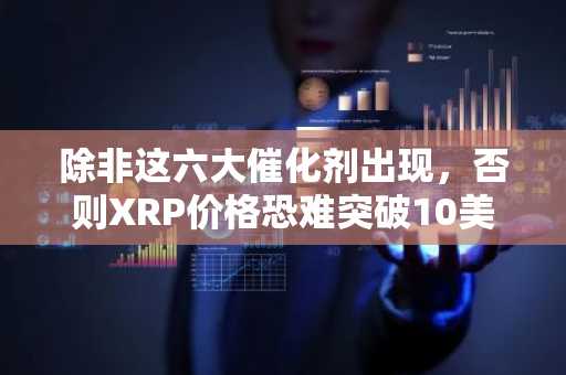除非这六大催化剂出现，否则XRP价格恐难突破10美元