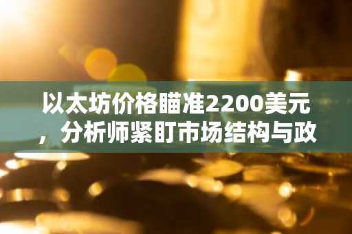 以太坊价格瞄准2200美元，分析师紧盯市场结构与政策动向
