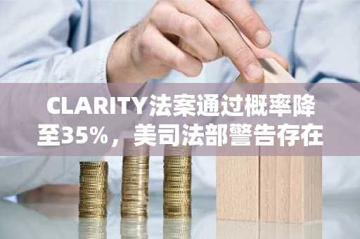 CLARITY法案通过概率降至35%,美司法部警告存在犯罪漏洞