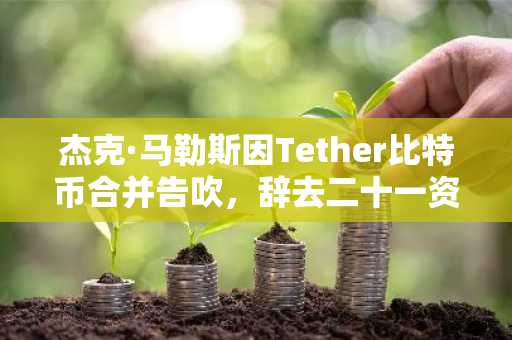 杰克·马勒斯因Tether比特币合并告吹,辞去二十一资本职务