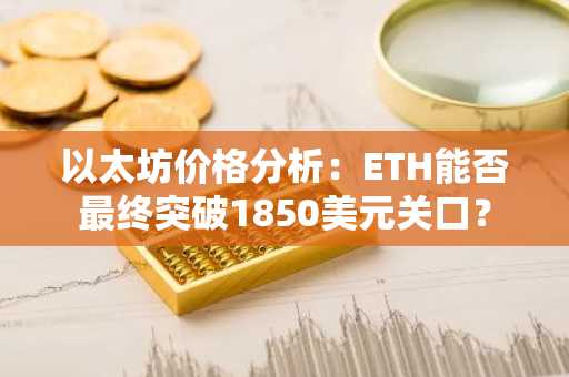 以太坊价格分析:ETH能否最终突破1850美元关口?