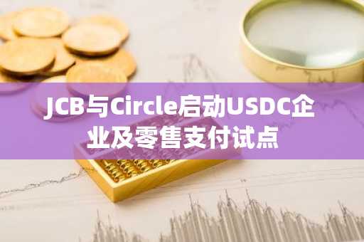 JCB与Circle启动USDC企业及零售支付试点