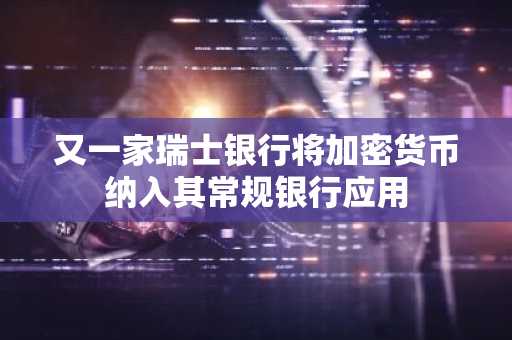 又一家瑞士银行将加密货币纳入其常规银行应用