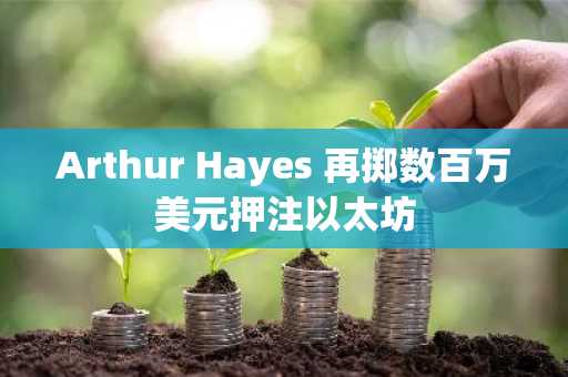 Arthur Hayes 再掷数百万美元押注以太坊