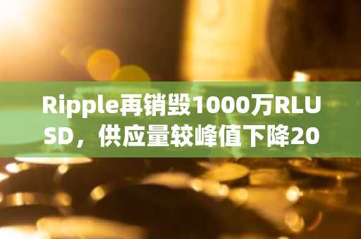 Ripple再销毁1000万RLUSD,供应量较峰值下降20%