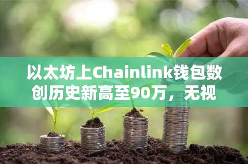 以太坊上Chainlink钱包数创历史新高至90万,无视价格压制
