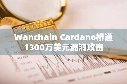 Wanchain Cardano桥遭1300万美元漏洞攻击