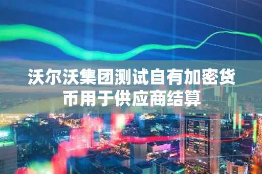 沃尔沃集团测试自有加密货币用于供应商结算