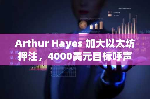 Arthur Hayes 加大以太坊押注，4000美元目标呼声渐高
