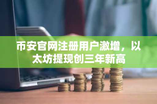 币安官网注册用户激增，以太坊提现创三年新高