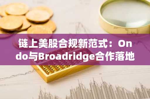 链上美股合规新范式:Ondo与Broadridge合作落地,欧易官网下载快速接入