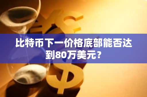 比特币下一价格底部能否达到80万美元？