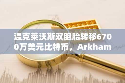 温克莱沃斯双胞胎转移6700万美元比特币,Arkham标记抛售信号