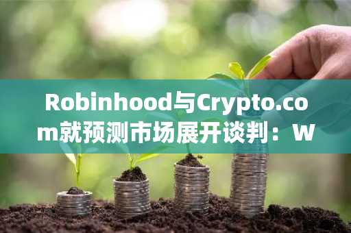 Robinhood与Crypto.com就预测市场展开谈判：WSJ