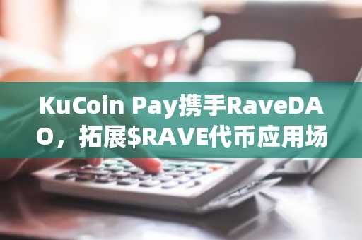KuCoin Pay携手RaveDAO，拓展$RAVE代币应用场景