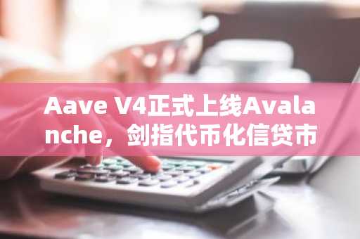 Aave V4正式上线Avalanche,剑指代币化信贷市场