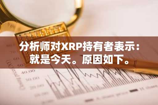 分析师对XRP持有者表示:就是今天。原因如下。
