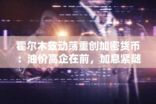 霍尔木兹动荡重创加密货币:油价高企在前,加息紧随其后