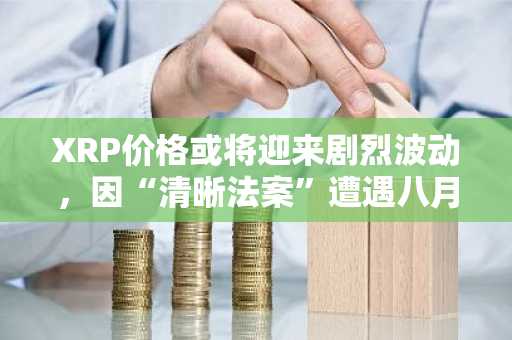 XRP价格或将迎来剧烈波动，因“清晰法案”遭遇八月休会