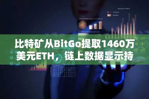 比特矿从BitGo提取1460万美元ETH，链上数据显示持续增持