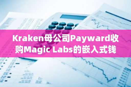 Kraken母公司Payward收购Magic Labs的嵌入式钱包业务