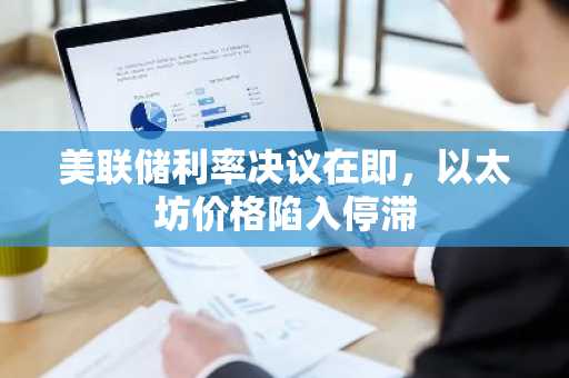 美联储利率决议在即，以太坊价格陷入停滞