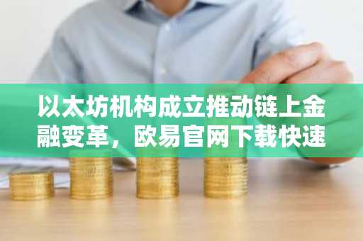 以太坊机构成立推动链上金融变革,欧易官网下载快速注册参与
