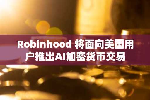 Robinhood 将面向美国用户推出AI加密货币交易