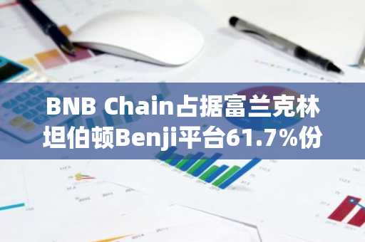 BNB Chain占据富兰克林坦伯顿Benji平台61.7%份额