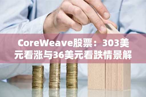 CoreWeave股票:303美元看涨与36美元看跌情景解析