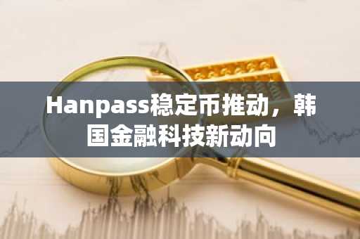 Hanpass稳定币推动，韩国金融科技新动向