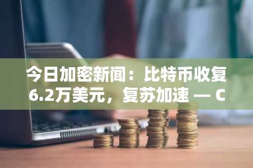 今日加密新闻:比特币收复6.2万美元,复苏加速 — CLARITY法案即将进入参议院全体投票