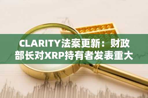 CLARITY法案更新：财政部长对XRP持有者发表重大声明