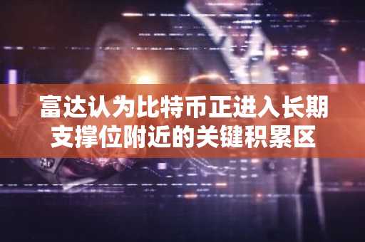 富达认为比特币正进入长期支撑位附近的关键积累区