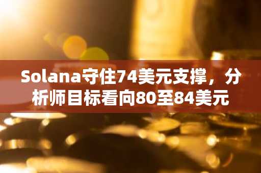 Solana守住74美元支撑,分析师目标看向80至84美元反弹区间