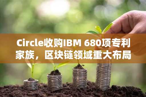 Circle收购IBM 680项专利家族，区块链领域重大布局