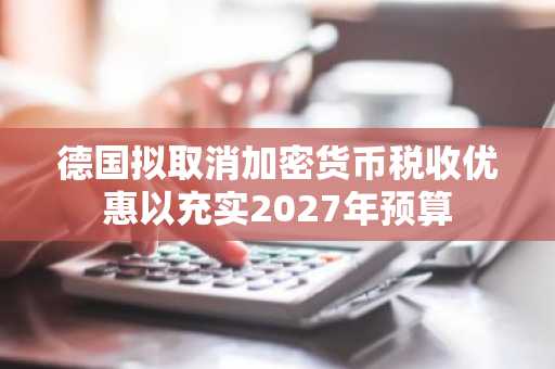 德国拟取消加密货币税收优惠以充实2027年预算
