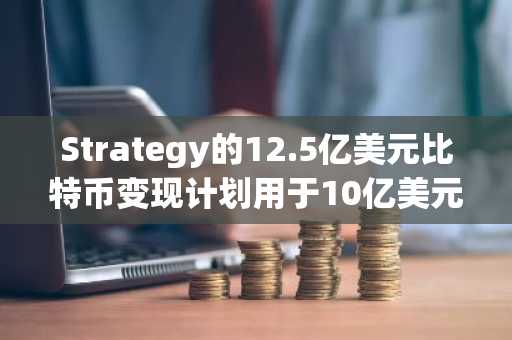 Strategy的12.5亿美元比特币变现计划用于10亿美元回购